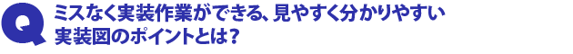 Q1.ミスなく実装作業ができる、見やすく分かりやすい効果的な実装図のポイントとは?