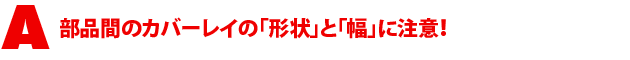 A1.部品間のカバーレイの「形状」と「幅」に注意!