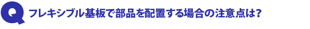 Q1.フレキシブル基板で部品を配置する場合の注意点は?