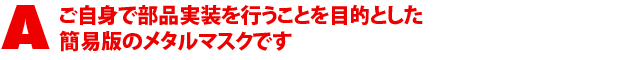 A2.ご自身で部品実装を行うことを目的とした簡易版のメタルマスクです