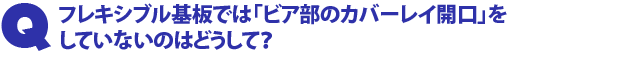 Q3.フレキシブル基板では「ビア部のカバーレイ開口」をしていないのはどうして?