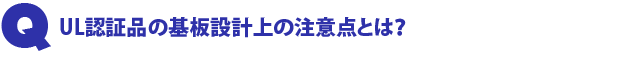 Q2.UL認証品の基板設計上の注意点とは?