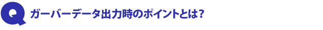 Q1.ガーバーデータ出力時のポイントとは?