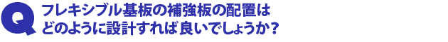 Q2.フレキシブル基板の補強板の配置はどのように設計すれば良いでしょうか?