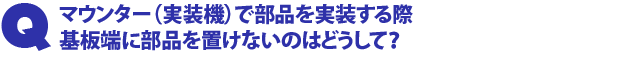 Q1.マウンター(実装機)で部品実装する際、基板端に部品を置けないのはどうして?