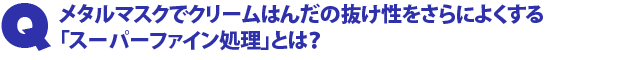 Q2.メタルマスクでクリームはんだの抜け性をさらによくする「スーパーファイン処理」とは?