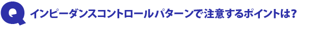Q4.インピーダンスコントロールパターンで注意するポイントは?