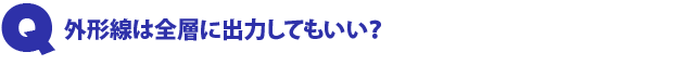 Q5.外形線は全層に出力してもいい?