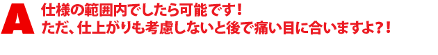 A1.仕様の範囲内でしたら可能です!ただ、仕上がりも考慮しないと後で痛い目に合いますよ?!