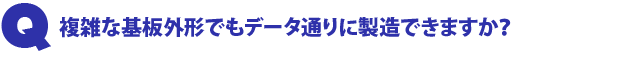 Q1.複雑な基板外形でもデータ通りに製造できますか?