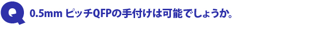 Q1.0.5mm$B%T%C%A(BQFP$B$N<jIU$1$O2DG=$G$7$g$&$+!#(B