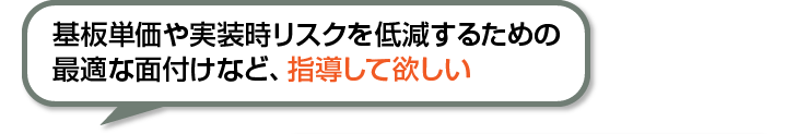 基板単価や実装時リスクを低減するための最適な面付けなど、指導して欲しい