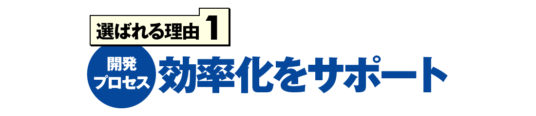 選ばれる理由1 開発プロセス 効率化をサポート
