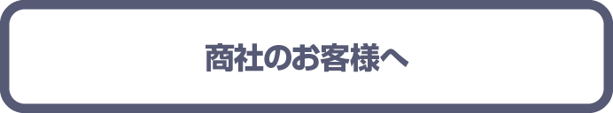 商社のお客様へ