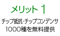 メリット1 チップ抵抗/チップコンデンサ1,000種を無料提供！