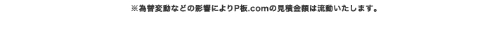 ※為替変動などの影響によりP板.comの見積金額は流動いたします。