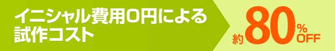 イニシャル費用０円による試作コスト 約80％OFF