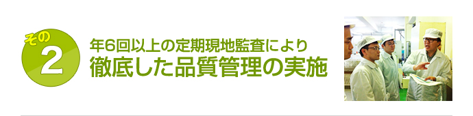 年6回以上の定期現地監査により徹底した品質管理の実施