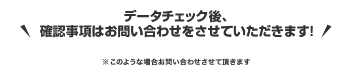 データチェック後、確認事項はお問い合わせをさせていただきます！