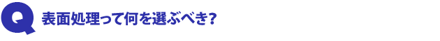 Q1.表面処理って何を選ぶべき?