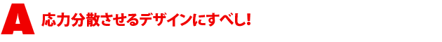 A1.応力分散させるデザインにすべし!