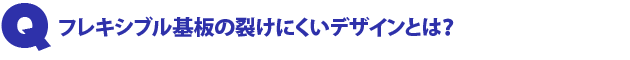 Q1.フレキシブル基板の裂けにくいデザインとは?