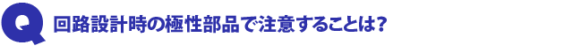 Q2.回路設計時の極性部品で注意することは?