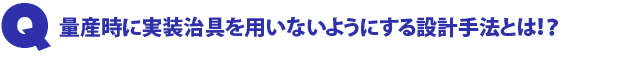 Q3.量産時に実装治具を用いないようにする設計手法とは!?