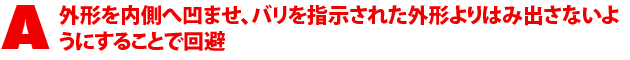 A2.外形を内側へ凹ませ、バリを指示された外形よりはみ出さないようにすることで回避