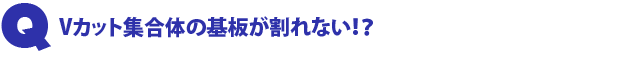 Q3.Vカット集合体の基板が割れない!?