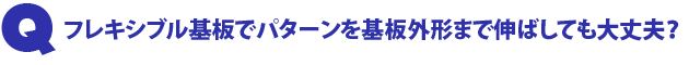 Q1.フレキシブル基板でパターンを基板外形まで伸ばしても大丈夫?