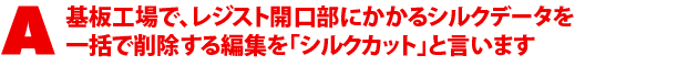 A1.基板工場で、レジスト開口部にかかるシルクデータを一括で削除する編集を「シルクカット」と言います