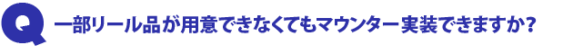 Q1.一部リール品が用意できなくてもマウンター実装できますか?