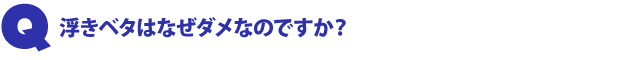 Q2.浮きベタはなぜダメなのですか?