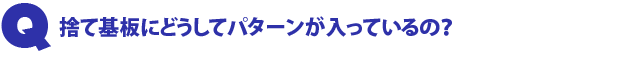 Q1.捨て基板にどうしてパターンが入っているの?