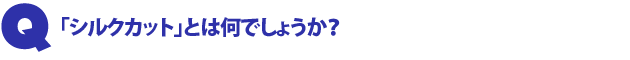 Q2.「シルクカット」とは何でしょうか?