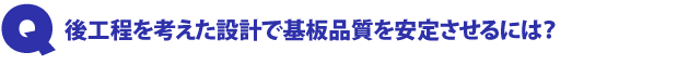 Q1.後工程を考えた設計で基板品質を安定させるには?