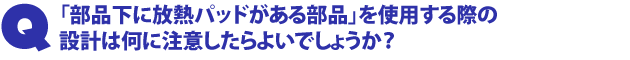 Q2.「部品下に放熱パッドがある部品」を使用する際の設計は何に注意したらよいでしょうか?