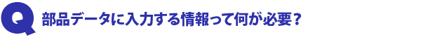 Q1.部品データに入力する情報って何が必要?