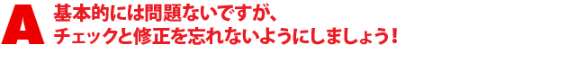 A1.基本的には問題ないですが、チェックと修正を忘れないようにしましょう!