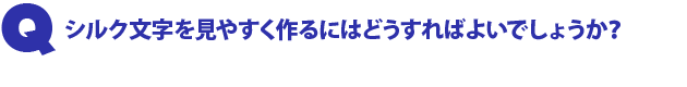 Q1.シルク文字を見やすく作るにはどうすればよいでしょうか?