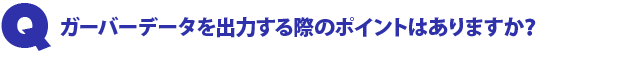 Q1.ガーバーデータを出力する際のポイントはありますか?