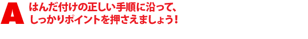A1.はんだ付けの正しい手順に沿って、しっかりポイントを押さえましょう!
