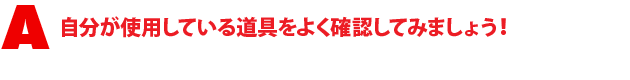 A1.自分が使用している道具をよく確認してみましょう!