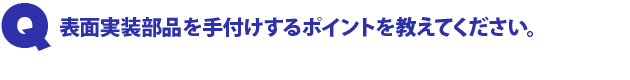 Q1.表面実装部品を手付けするポイントを教えてください。