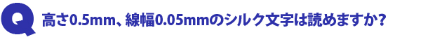 Q1.高さ0.5mm、線幅0.05mmのシルク文字は読めますか?