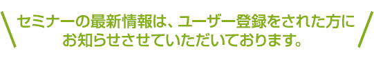 セミナーの最新情報はユーザー登録された方にお知らせさせていただいております