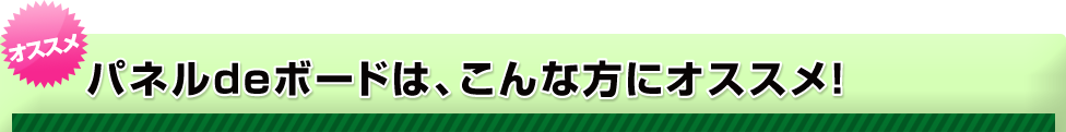 パネルdeボードは、こんな方にオススメ！