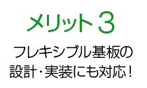 メリット3 フレキシブル基板の設計・実装にも対応！