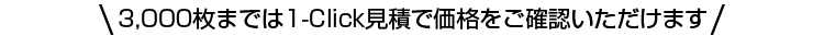 3,000枚迄は1-Click見積で価格をご確認いただけます